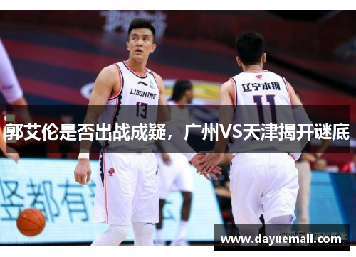 郭艾伦是否出战成疑，广州VS天津揭开谜底